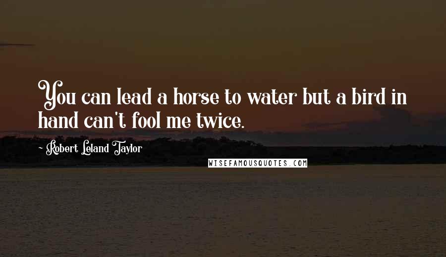 Robert Leland Taylor quotes: You can lead a horse to water but a bird in hand can't fool me twice. Robert Leland Taylor quotes: You can lead a horse to water but a bird in hand can't fool me twice.