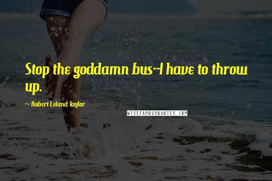 Robert Leland Taylor quotes: Stop the goddamn bus--I have to throw up. Robert Leland Taylor quotes: Stop the goddamn bus--I have to throw up.