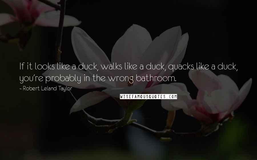 Robert Leland Taylor quotes: If it looks like a duck, walks like a duck, quacks like a duck, you're probably in the wrong bathroom.