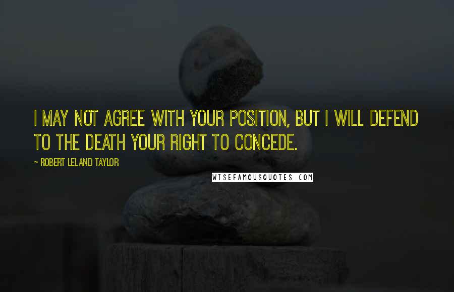 Robert Leland Taylor quotes: I may not agree with your position, but I will defend to the death your right to concede.