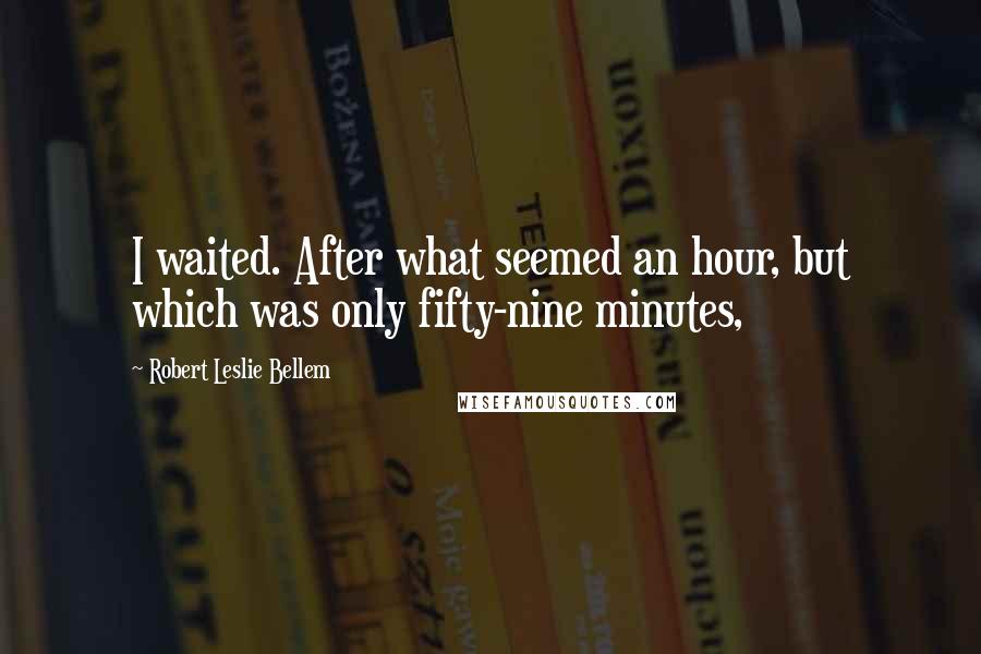 Robert Leslie Bellem quotes: I waited. After what seemed an hour, but which was only fifty-nine minutes,