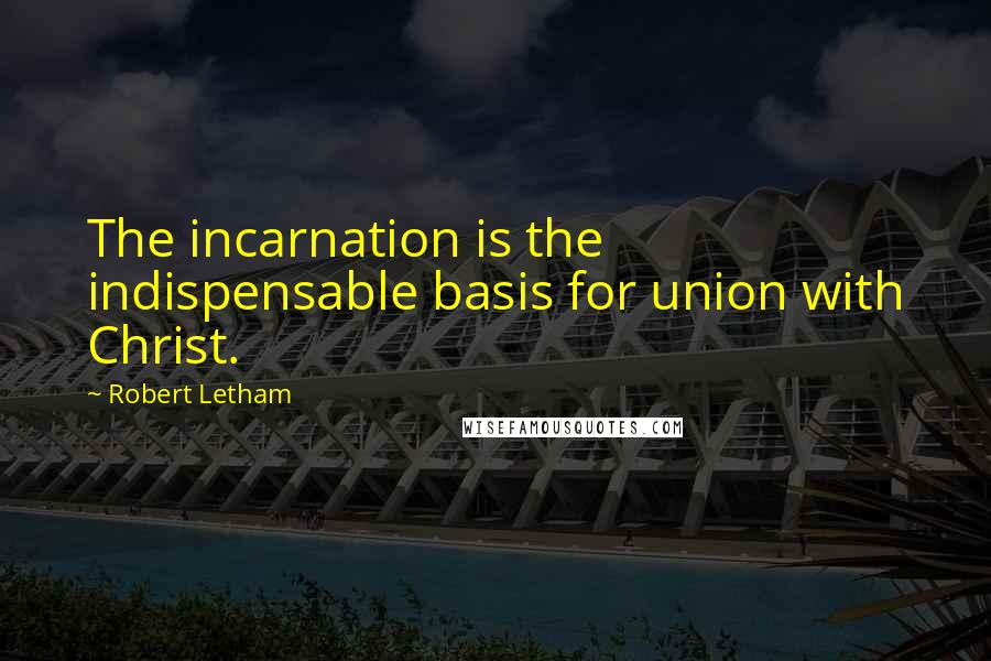 Robert Letham quotes: The incarnation is the indispensable basis for union with Christ.