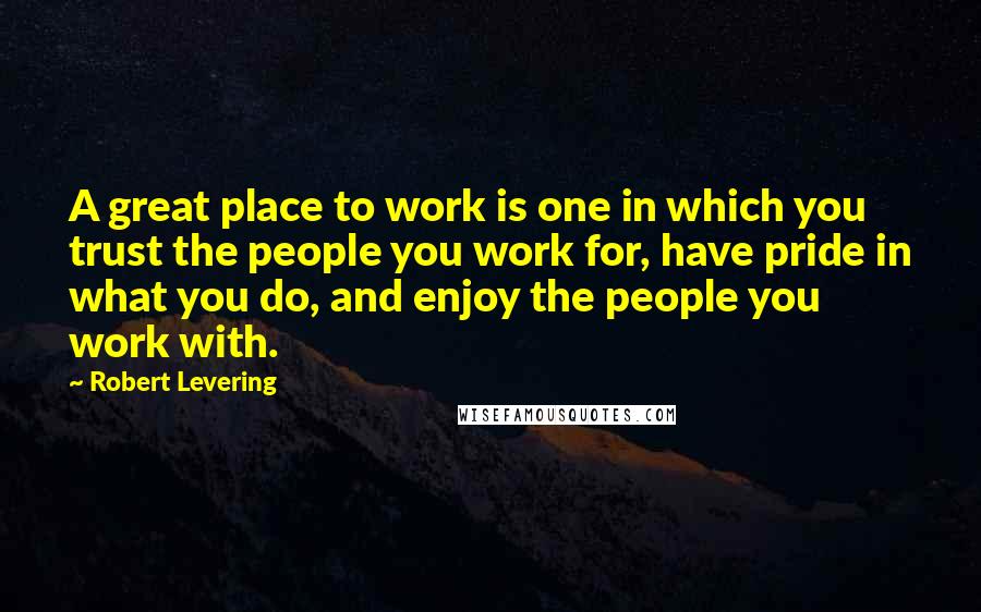 Robert Levering quotes: A great place to work is one in which you trust the people you work for, have pride in what you do, and enjoy the people you work with.
