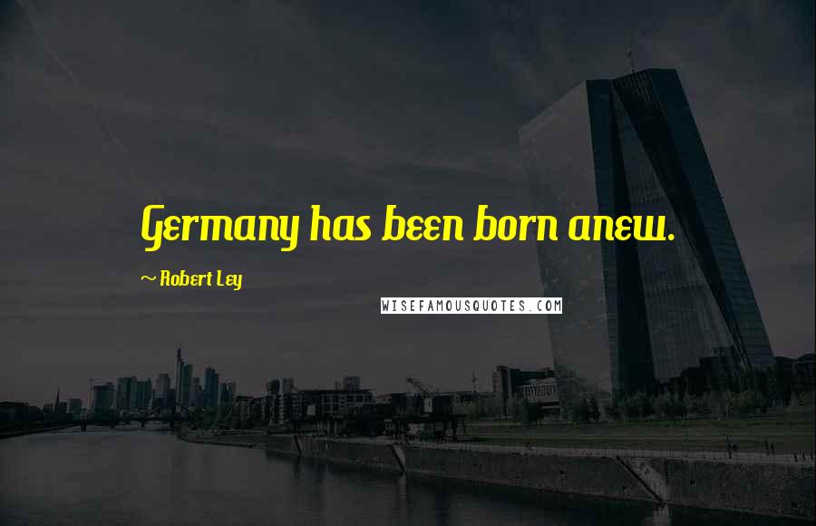 Robert Ley quotes: Germany has been born anew.