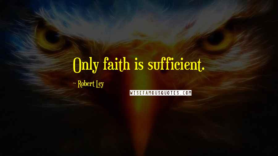 Robert Ley quotes: Only faith is sufficient.