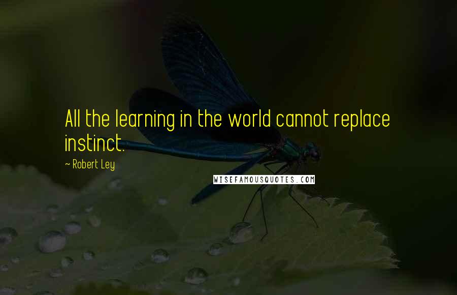 Robert Ley quotes: All the learning in the world cannot replace instinct.
