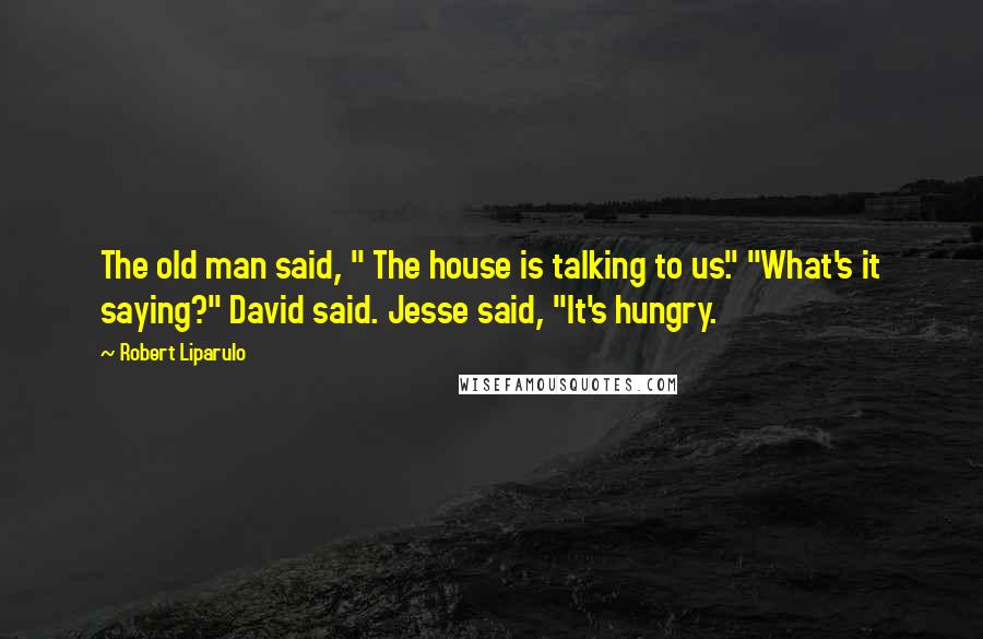 Robert Liparulo quotes: The old man said, " The house is talking to us." "What's it saying?" David said. Jesse said, "It's hungry.