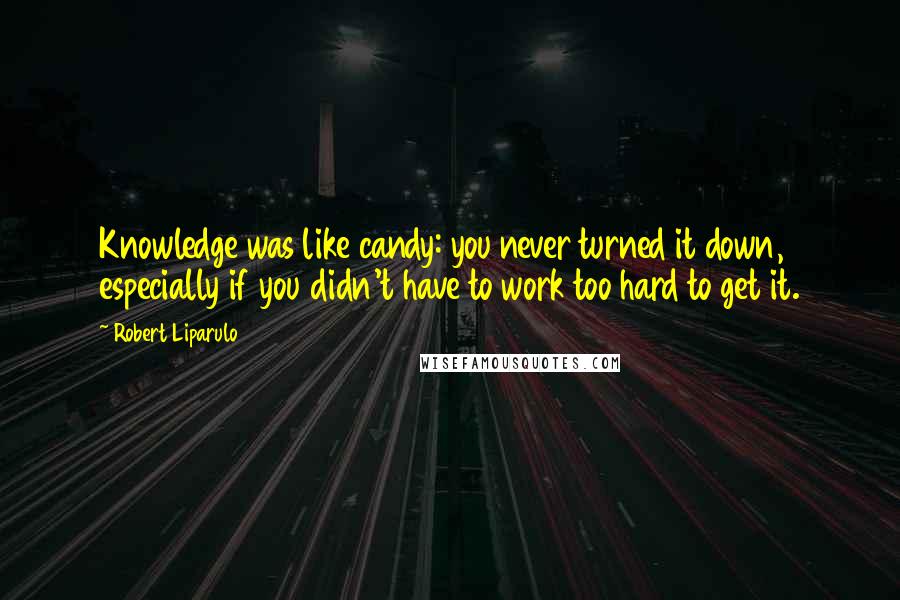 Robert Liparulo quotes: Knowledge was like candy: you never turned it down, especially if you didn't have to work too hard to get it.