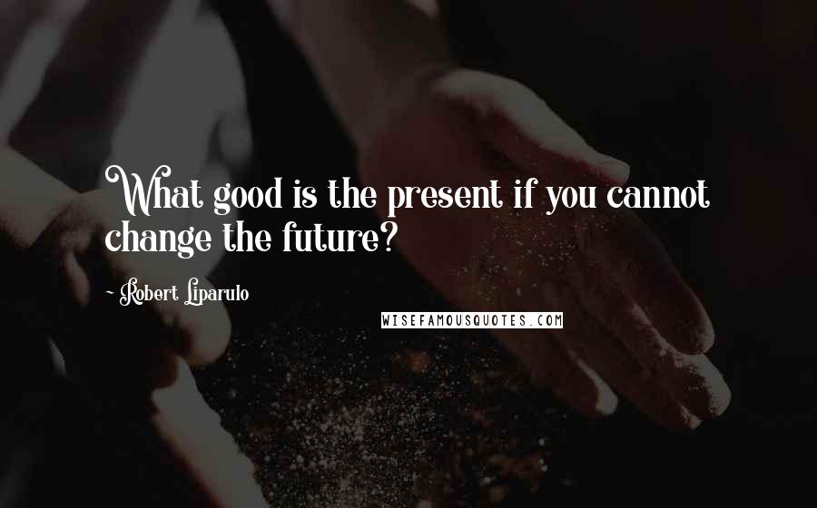 Robert Liparulo quotes: What good is the present if you cannot change the future?