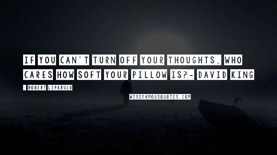 Robert Liparulo quotes: If you can't turn off your thoughts, who cares how soft your pillow is?- David King