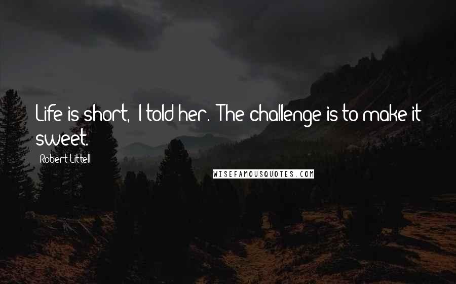 Robert Littell quotes: Life is short," I told her. "The challenge is to make it sweet.