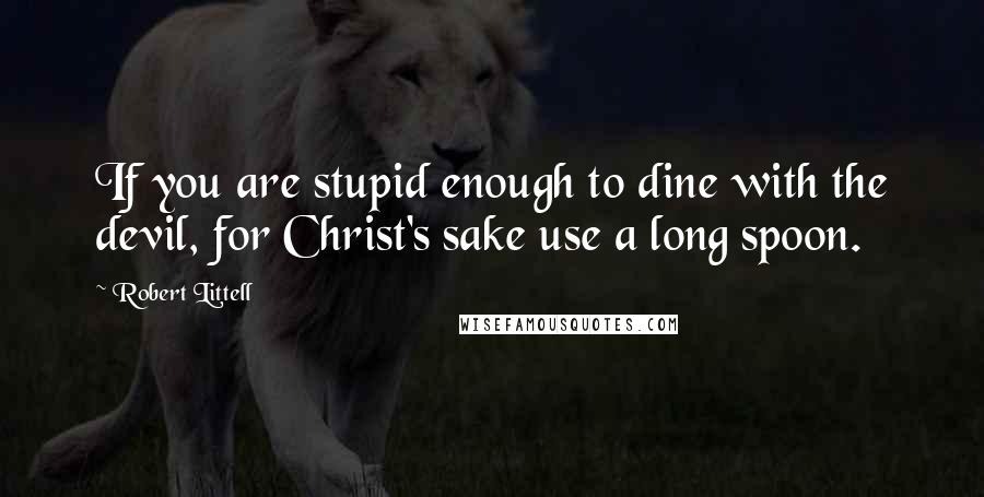 Robert Littell quotes: If you are stupid enough to dine with the devil, for Christ's sake use a long spoon.