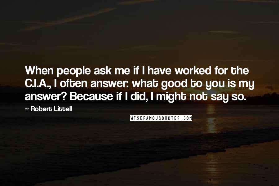 Robert Littell quotes: When people ask me if I have worked for the C.I.A., I often answer: what good to you is my answer? Because if I did, I might not say so.