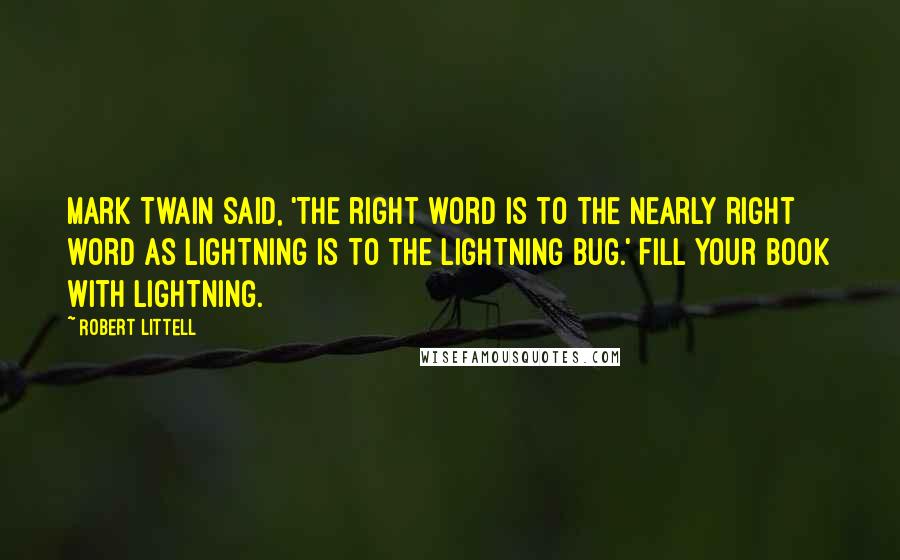 Robert Littell quotes: Mark Twain said, 'The right word is to the nearly right word as lightning is to the lightning bug.' Fill your book with lightning.