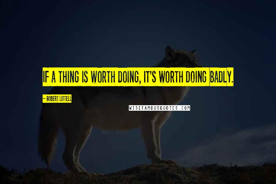 Robert Littell quotes: If a thing is worth doing, it's worth doing badly.