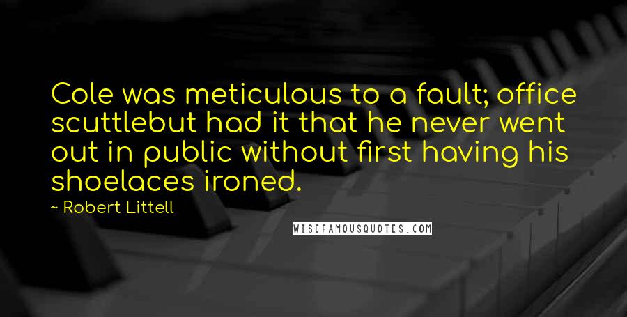 Robert Littell quotes: Cole was meticulous to a fault; office scuttlebut had it that he never went out in public without first having his shoelaces ironed.