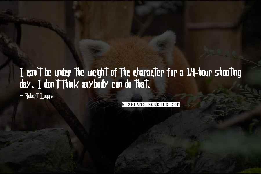 Robert Loggia quotes: I can't be under the weight of the character for a 14-hour shooting day. I don't think anybody can do that. Robert Loggia quotes: I can't be under the weight of the character for a 14-hour shooting day. I don't think anybody can do that.