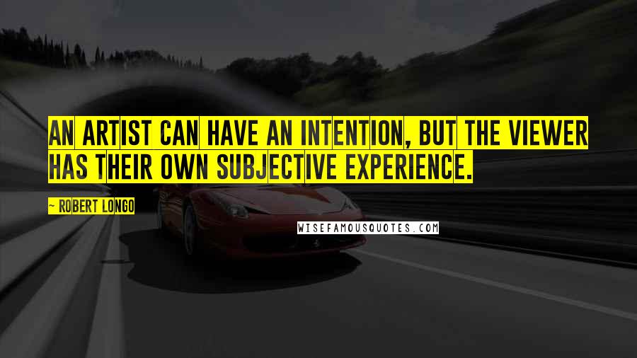 Robert Longo quotes: An artist can have an intention, but the viewer has their own subjective experience.