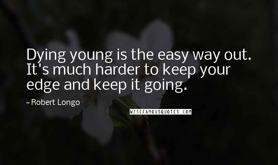 Robert Longo quotes: Dying young is the easy way out. It's much harder to keep your edge and keep it going.