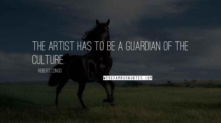 Robert Longo quotes: The artist has to be a guardian of the culture.