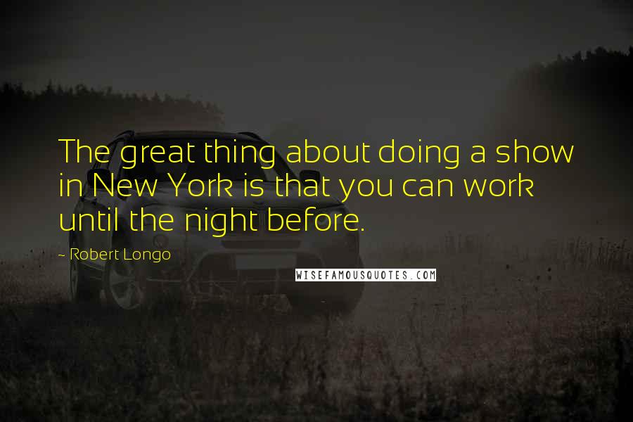 Robert Longo quotes: The great thing about doing a show in New York is that you can work until the night before.