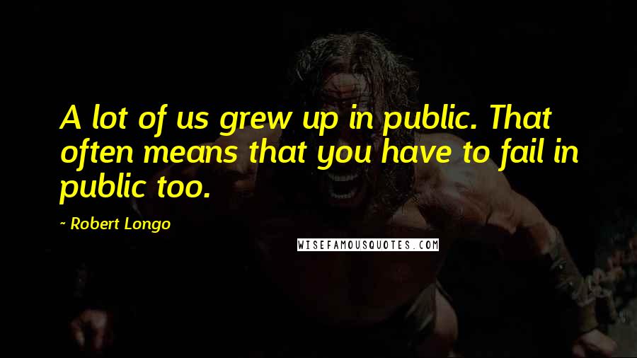 Robert Longo quotes: A lot of us grew up in public. That often means that you have to fail in public too.