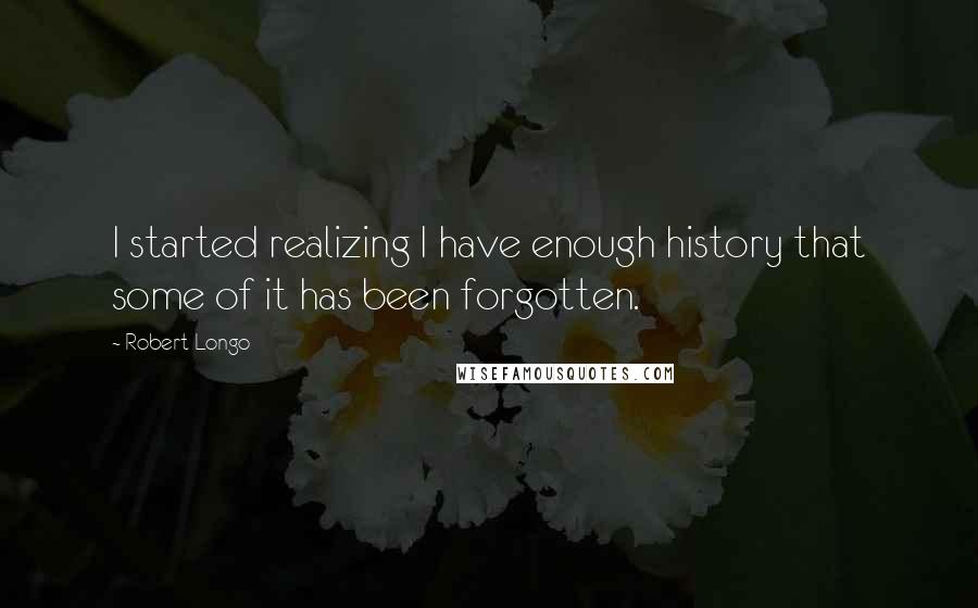 Robert Longo quotes: I started realizing I have enough history that some of it has been forgotten.