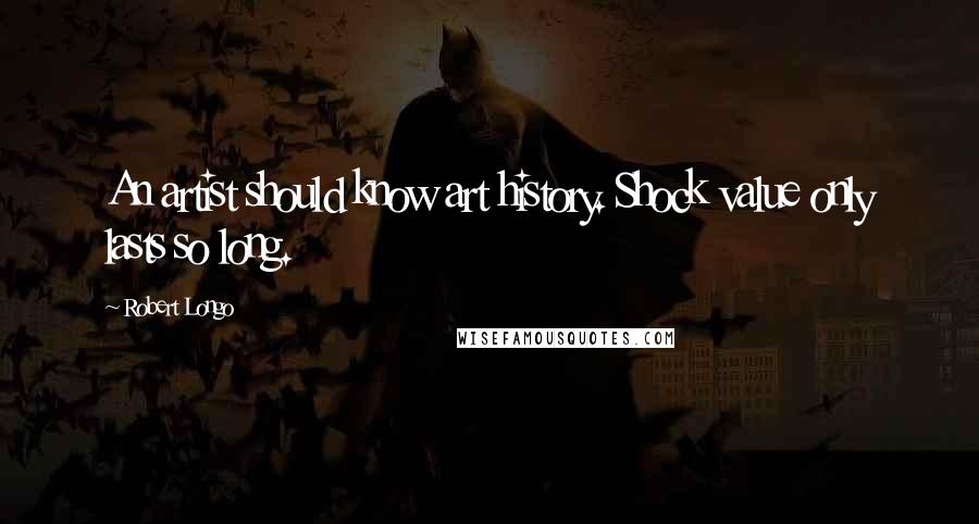 Robert Longo quotes: An artist should know art history. Shock value only lasts so long.