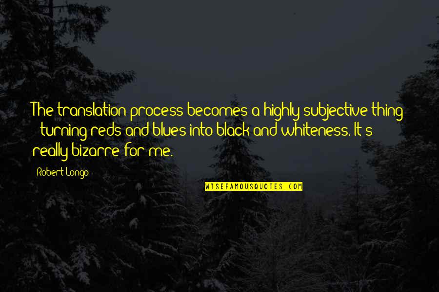 Robert Longo Quotes By Robert Longo: The translation process becomes a highly subjective thing