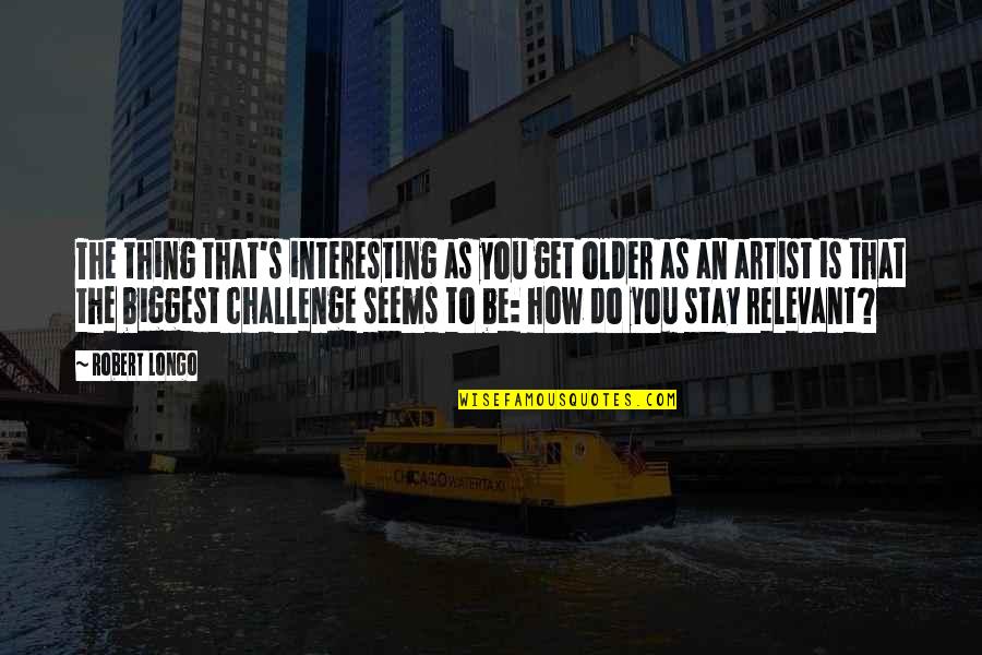 Robert Longo Quotes By Robert Longo: The thing that's interesting as you get older
