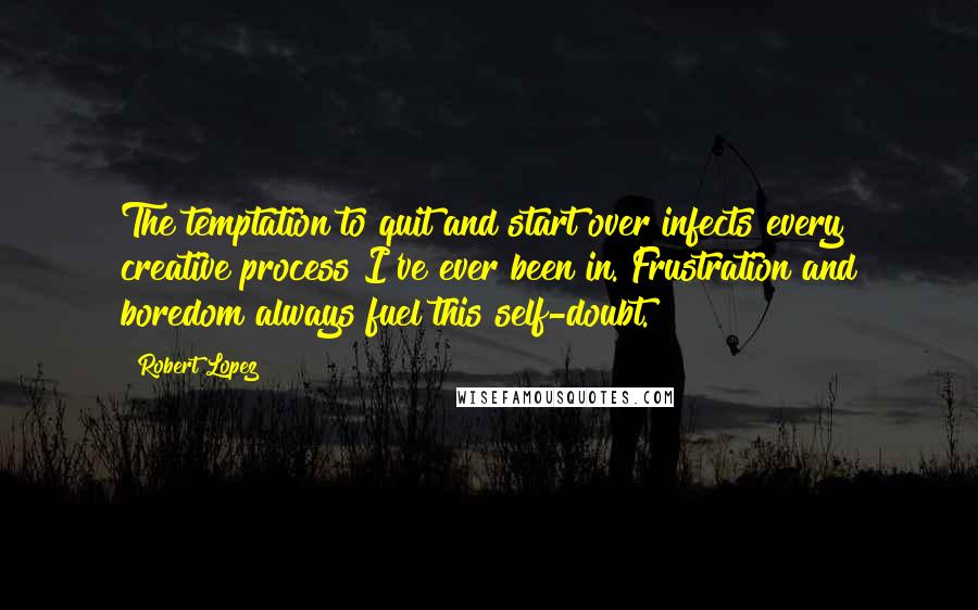 Robert Lopez quotes: The temptation to quit and start over infects every creative process I've ever been in. Frustration and boredom always fuel this self-doubt.