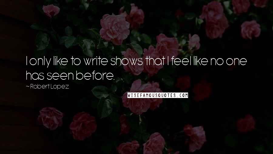 Robert Lopez quotes: I only like to write shows that I feel like no one has seen before.