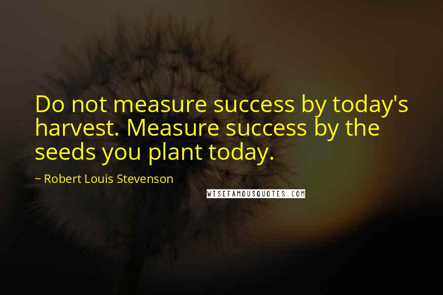 Robert Louis Stevenson quotes: Do not measure success by today's harvest. Measure success by the seeds you plant today.