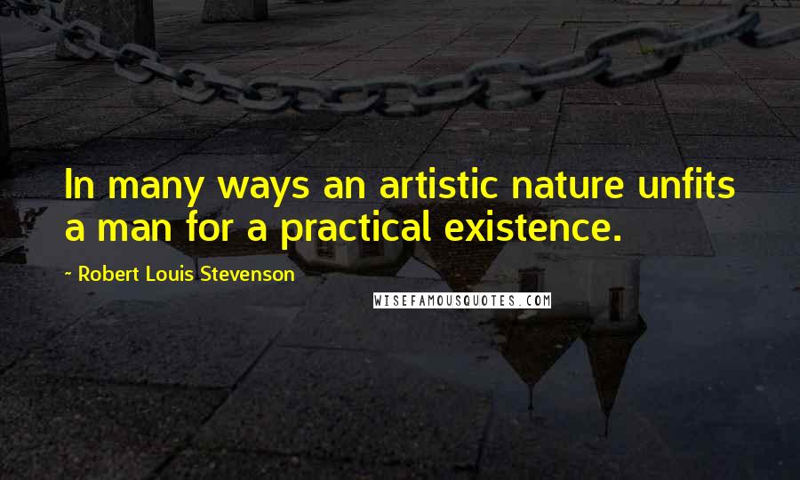 Robert Louis Stevenson quotes: In many ways an artistic nature unfits a man for a practical existence.