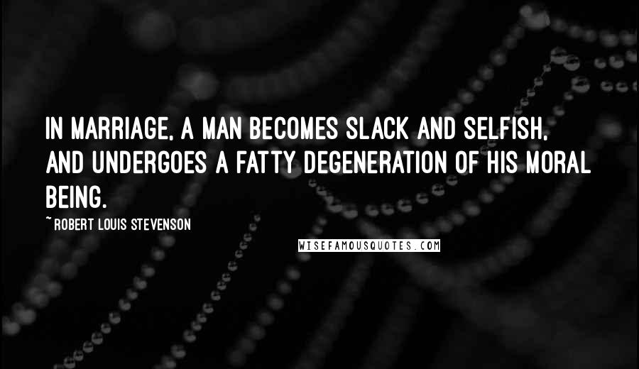 Robert Louis Stevenson quotes: In marriage, a man becomes slack and selfish, and undergoes a fatty degeneration of his moral being.