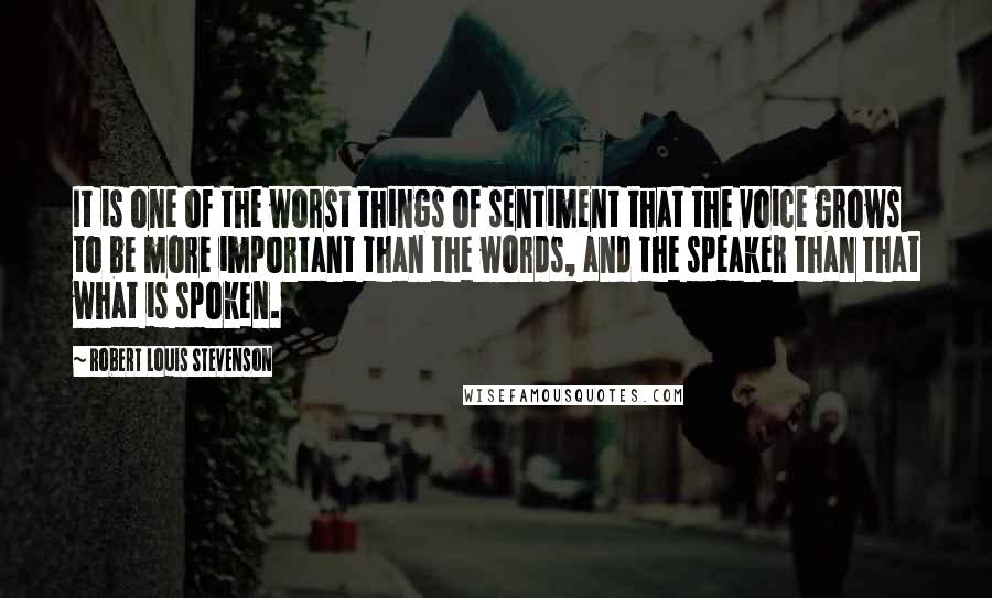 Robert Louis Stevenson quotes: It is one of the worst things of sentiment that the voice grows to be more important than the words, and the speaker than that what is spoken.