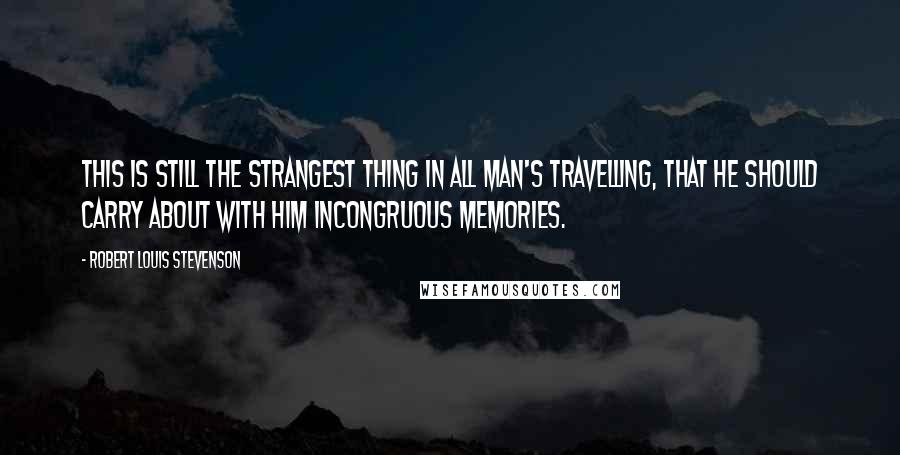 Robert Louis Stevenson quotes: This is still the strangest thing in all man's travelling, that he should carry about with him incongruous memories.