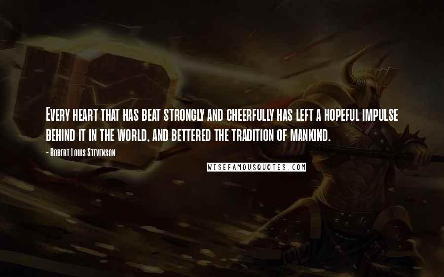 Robert Louis Stevenson quotes: Every heart that has beat strongly and cheerfully has left a hopeful impulse behind it in the world, and bettered the tradition of mankind.