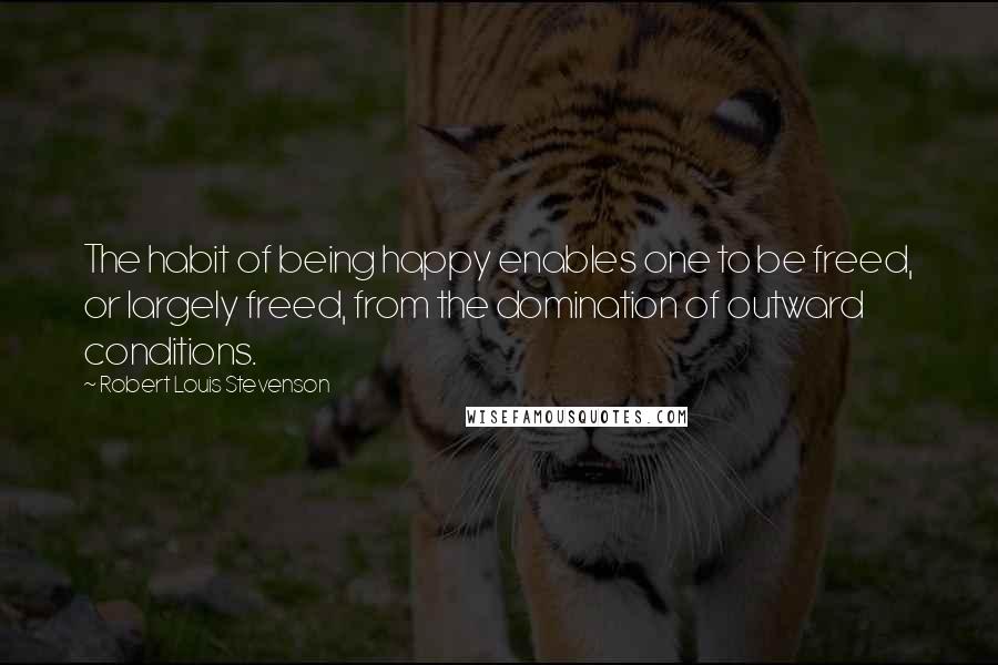 Robert Louis Stevenson quotes: The habit of being happy enables one to be freed, or largely freed, from the domination of outward conditions.