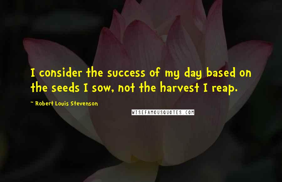 Robert Louis Stevenson quotes: I consider the success of my day based on the seeds I sow, not the harvest I reap.