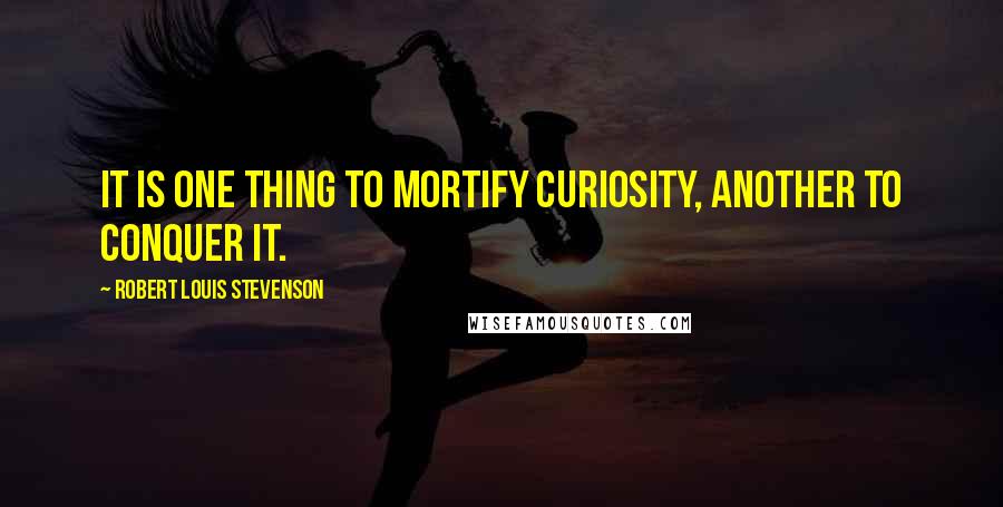 Robert Louis Stevenson quotes: It is one thing to mortify curiosity, another to conquer it.