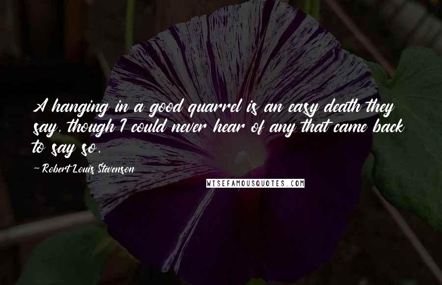 Robert Louis Stevenson quotes: A hanging in a good quarrel is an easy death they say, though I could never hear of any that came back to say so.