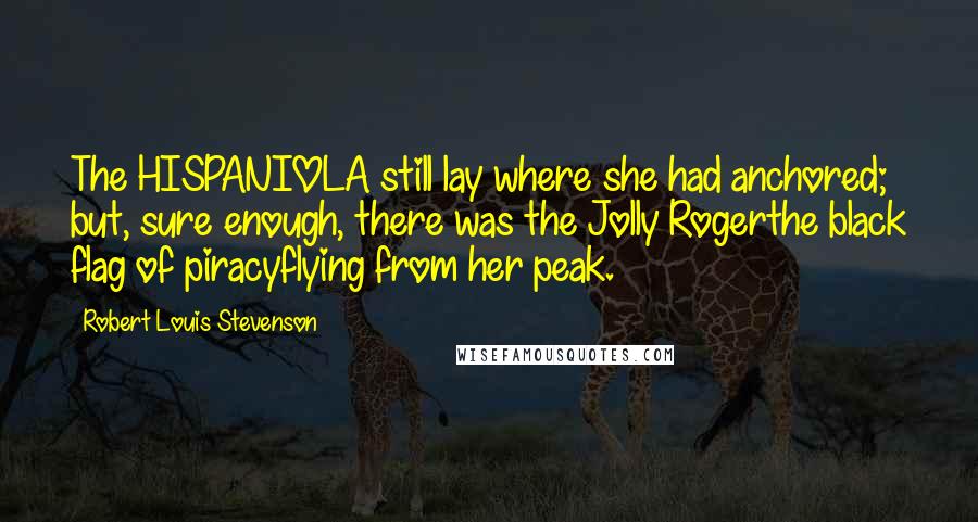 Robert Louis Stevenson quotes: The HISPANIOLA still lay where she had anchored; but, sure enough, there was the Jolly Rogerthe black flag of piracyflying from her peak.