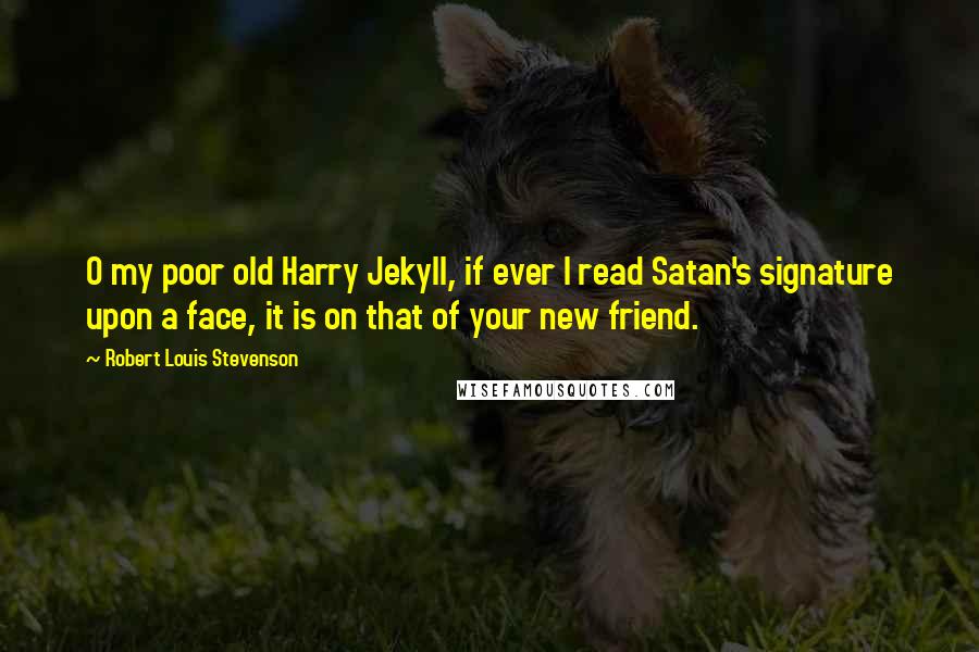 Robert Louis Stevenson quotes: O my poor old Harry Jekyll, if ever I read Satan's signature upon a face, it is on that of your new friend.