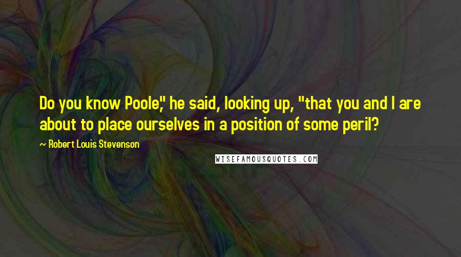Robert Louis Stevenson quotes: Do you know Poole," he said, looking up, "that you and I are about to place ourselves in a position of some peril?