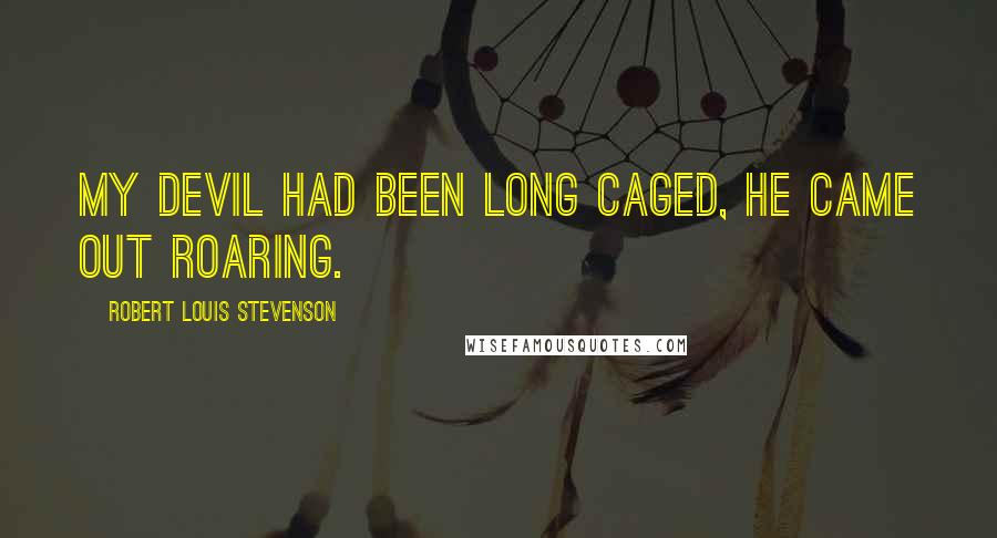 Robert Louis Stevenson quotes: My devil had been long caged, he came out roaring.