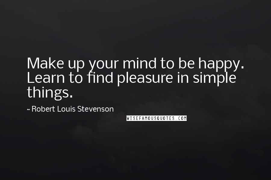 Robert Louis Stevenson quotes: Make up your mind to be happy. Learn to find pleasure in simple things.