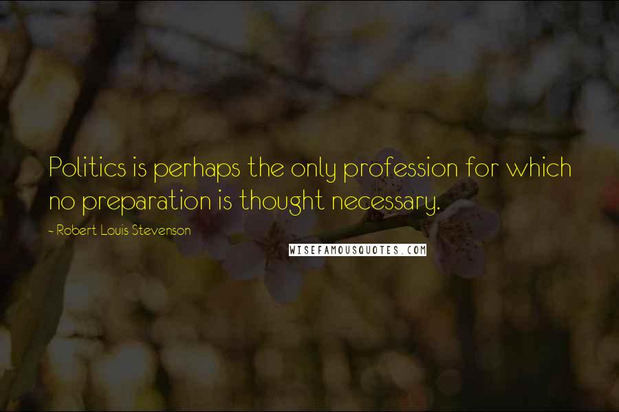 Robert Louis Stevenson quotes: Politics is perhaps the only profession for which no preparation is thought necessary.