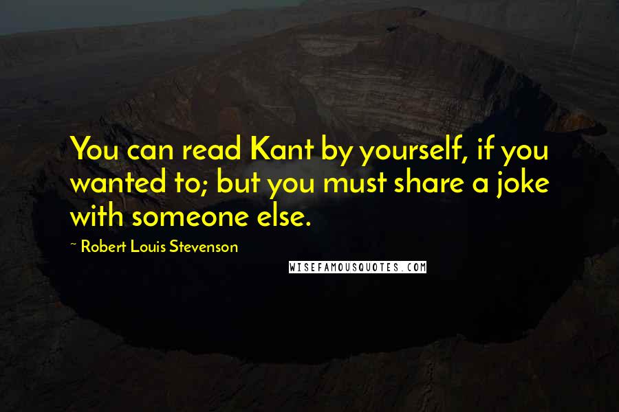 Robert Louis Stevenson quotes: You can read Kant by yourself, if you wanted to; but you must share a joke with someone else.
