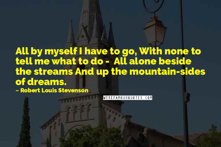 Robert Louis Stevenson quotes: All by myself I have to go, With none to tell me what to do - All alone beside the streams And up the mountain-sides of dreams.